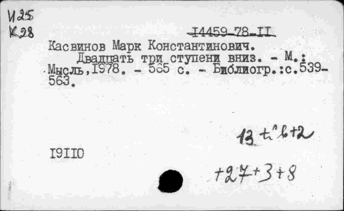 ﻿мм
КЛ	^4468 78, ТТ.
Касвинов Марк Константинович.
Двадцать три ступени вниз. - М.: ■Мысль,1278. - 585 с. - Библиогр.:с.539-563.
19110

